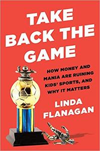 Take Back the Game How Money and Mania Are Ruining Kids’ Sports–and Why It Matters