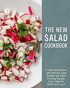 The New Salad Cookbook A Healthy Recipe Book with Delicious Lunch Ideas and Dressings; Enjoy Salads All the Time
