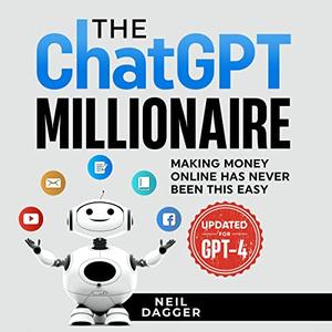 The ChatGPT Millionaire Making Money Online Has Never Been This Easy (Updated for GPT–4) [Audiobook]