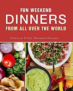 Fun Weekend Dinners from All Over the World Delicious Ethnic Weekend Recipes (2nd Edition)