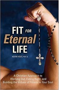 Fit for Eternal Life A Christian Approach to Working Out, Eating Right, and Building the Virtues of Fitness in Your Soul