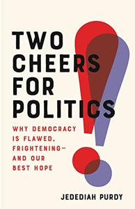 Two Cheers for Politics Why Democracy Is Flawed, Frightening―and Our Best Hope