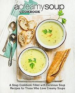 A Creamy Soup Cookbook A Winter Cookbook Filled with Delicious Soup Recipes (2nd Edition)