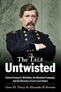 The Tale Untwisted General George B. McClellan, the Maryland Campaign, and the Discovery of Lee’s Lost Orders