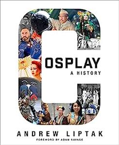 Cosplay A History The Builders, Fans, and Makers Who Bring Your Favorite Stories to Life