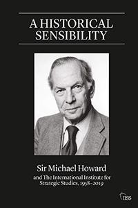 A Historical Sensibility Sir Michael Howard and The International Institute for Strategic Studies, 1958-2019