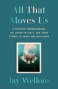 All That Moves Us A Pediatric Neurosurgeon, His Young Patients, and Their Stories of Grace and Resilience