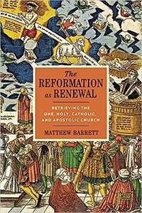 The Reformation as Renewal Retrieving the One, Holy, Catholic, and Apostolic Church