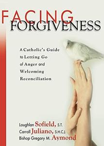 Facing Forgiveness A Catholic's Guide to Letting Go of Anger and Welcoming Reconciliation