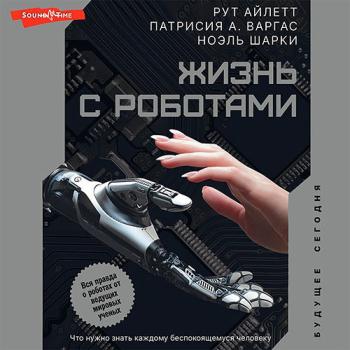 постер к Варгас Патрисия, Айлетт Рут - Жизнь с роботами. Что нужно знать каждому беспокоящемуся человеку (Аудиокнига)