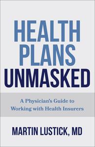 Health Plans Unmasked A Physician's Guide to Working with Health Insurers