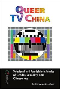 Queer TV China Televisual and Fannish Imaginaries of Gender, Sexuality, and Chineseness