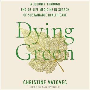 Dying Green A Journey Through End–of–Life Medicine in Search of Sustainable Health Care [Audiobook]