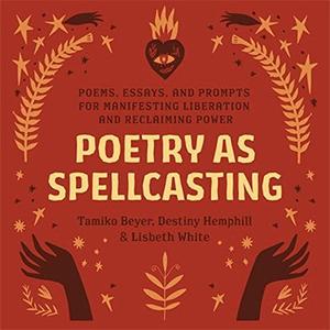 Poetry as Spellcasting Poems, Essays, and Prompts for Manifesting Liberation and Reclaiming Power