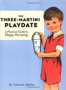 The Three–Martini Playdate A Practical Guide to Happy Parenting 