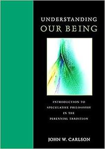 Understanding Our Being Introduction to Speculative Philosophy in the Perennial Tradition