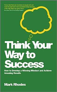 Think Your Way To Success How to Develop a Winning Mindset and Achieve Amazing Results
