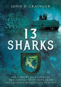 13 Sharks The Careers of a series of small Royal Navy Ships, from the Glorious Revolution to D-Day