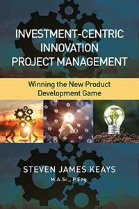 Investment–Centric Innovation Project Management Winning the New Product Development Game