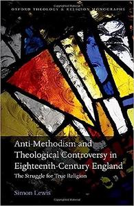 Anti–Methodism and Theological Controversy in Eighteenth–Century England The Struggle for True Religion
