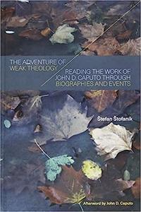 The Adventure of Weak Theology Reading the Work of John D. Caputo through Biographies and Events
