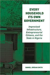 Every Household Its Own Government Improvised Infrastructure, Entrepreneurial Citizens, and the State in Nigeria
