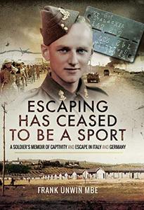 Escaping Has Ceased to be a Sport A Soldier’s Memoir of Captivity and Escape in Italy and Germany