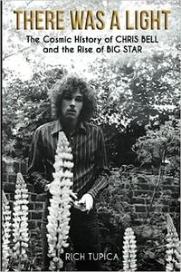 There Was A Light The Cosmic History of Chris Bell and the Rise of Big Star
