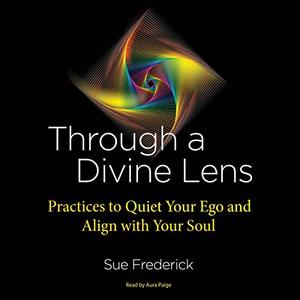 Through a Divine Lens Practices to Quiet Your Ego and Align with Your Soul [Audiobook]
