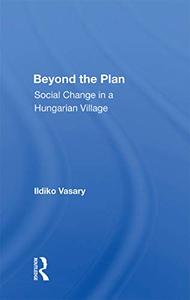 Beyond The Plan Social Change In A Hungarian Village