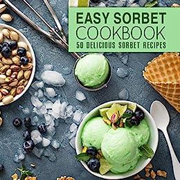 Easy Sorbet Cookbook 50 Delicious Sorbet Recipes (2nd Edition)