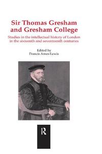 Sir Thomas Gresham and Gresham College Studies in the Intellectual History of London in the Sixteenth and Seventeenth Centurie