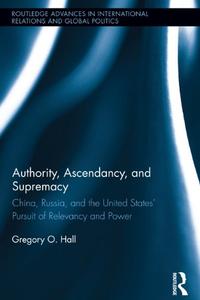 Authority, Ascendancy, and Supremacy China, Russia, and the United States’ Pursuit of Relevancy and Power