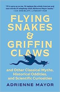 Flying Snakes and Griffin Claws And Other Classical Myths, Historical Oddities, and Scientific Curiosities