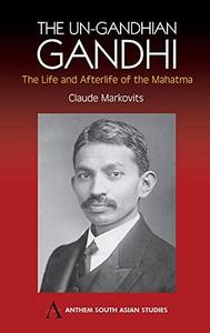 The Un–Gandhian Gandhi The Life and Afterlife of the Mahatma