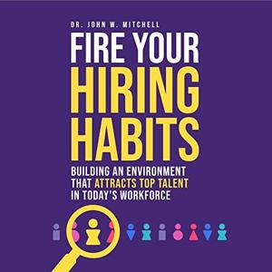Fire Your Hiring Habits Building an Environment That Attracts Top Talent in Today's Workforce [Audiobook]