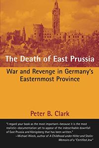The Death of East Prussia War and Revenge in Germany’s Easternmost Province