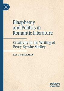 Blasphemy and Politics in Romantic Literature Creativity in the Writing of Percy Bysshe Shelley