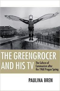 The Greengrocer and His TV The Culture of Communism after the 1968 Prague Spring 