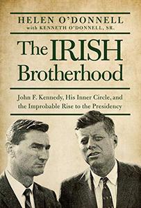 The Irish Brotherhood John F. Kennedy, His Inner Circle, and the Improbable Rise to the Presidency
