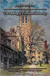 The Making of Princeton University From Woodrow Wilson to the Present