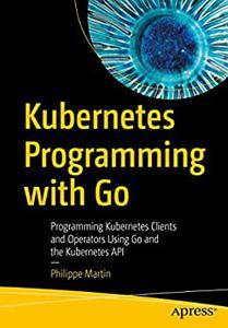 Kubernetes Programming with Go Programming Kubernetes Clients and Operators Using Go and the Kubernetes API