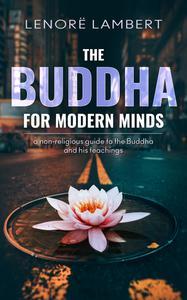 The Buddha for Modern Minds a non–religious guide to the Buddha and his teachings