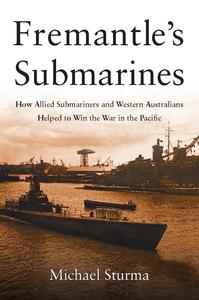 Fremantle’s Submarines How Allied Submariners and Western Australians Helped to Win the War in the Pacific