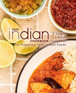 Easy Indian Cookbook A Simple Asian Cookbook for Preparing Tasty Indian Foods (2nd Edition)