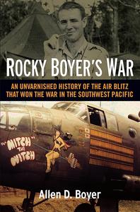 Rocky Boyer's War An Unvarnished History of the Air Blitz that Won the War in the Southwest Pacific