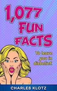1,077 Fun Facts To Leave You In Disbelief (Amazing Fun Facts Books For Adults)