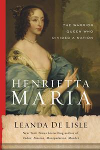 Henrietta Maria The Warrior Queen Who Divided a Nation