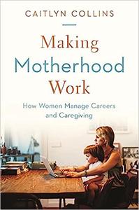 Making Motherhood Work How Women Manage Careers and Caregiving