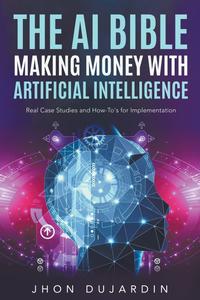The AI Bible, Making Money with Artificial Intelligence Real Case Studies and How-To’s for Implementation